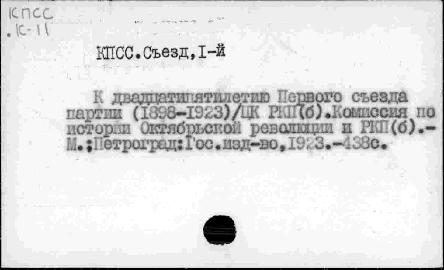 ﻿КПСС . |С- н
КПСС.Съезд,1-й
К двадцатипятилетию Первого съезда партии (1898-1923)/ЦК ШЦб).Комиссия по истории Октябрьской революции и РКП(б).-М.; строград:гос.изд-во,19; 3.-438С.